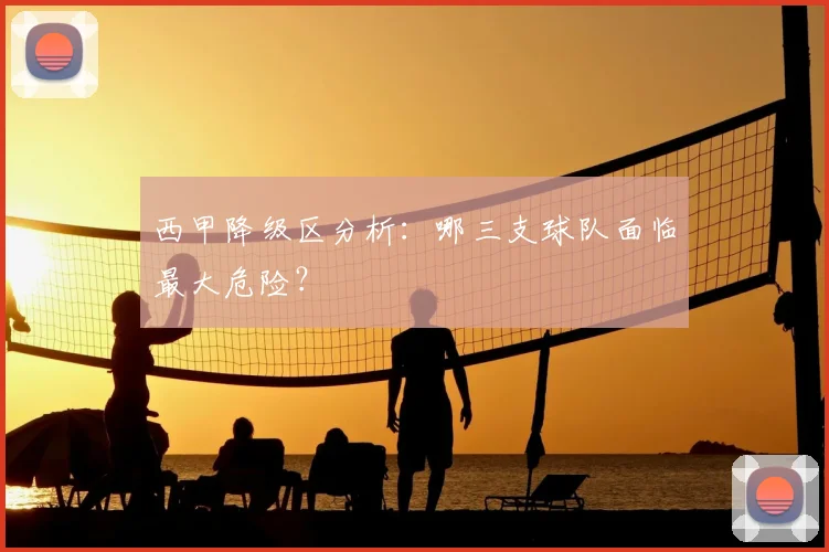 西甲降级区分析：哪三支球队面临最大危险？