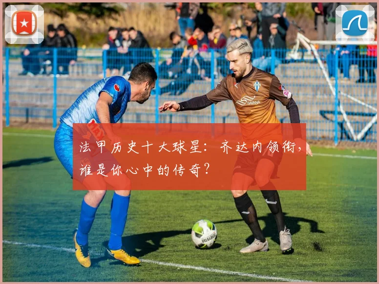 法甲历史十大球星：齐达内领衔，谁是你心中的传奇？