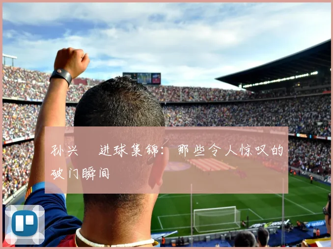 孙兴慜进球集锦:那些令人惊叹的破门瞬间
