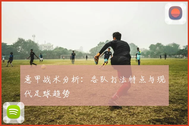 意甲战术分析：各队打法特点与现代足球趋势