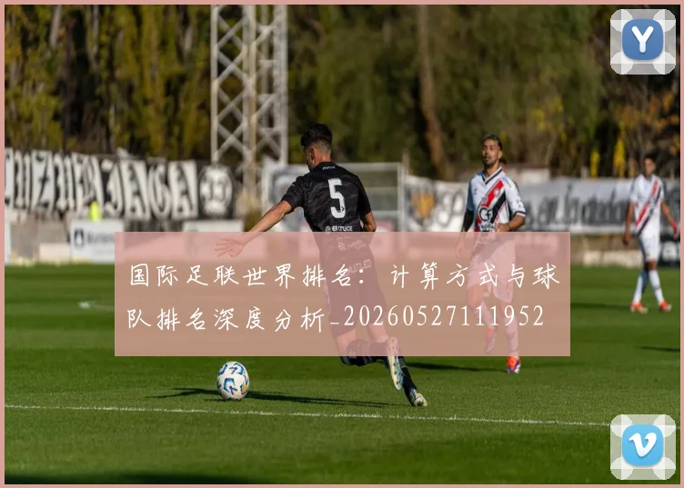 国际足联世界排名：计算方式与球队排名深度分析_20260527111952