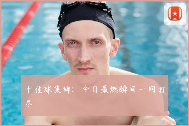 十佳球集锦：今日最燃瞬间一网打尽
