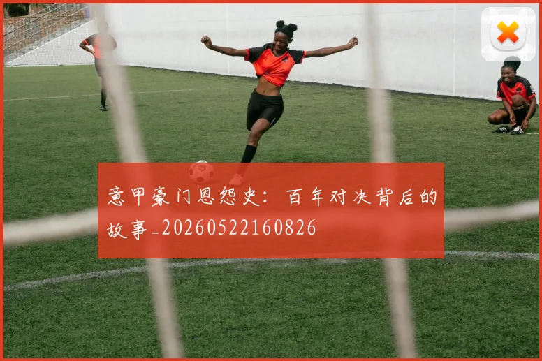 意甲豪门恩怨史：百年对决背后的故事_20260522160826