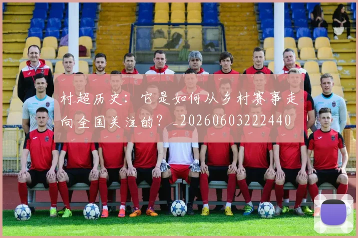 村超历史：它是如何从乡村赛事走向全国关注的？_20260603222440
