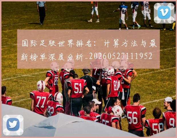 国际足联世界排名：计算方法与最新榜单深度分析_20260527111952
