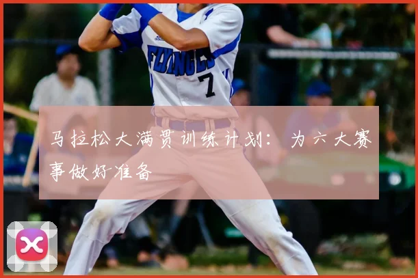 马拉松大满贯训练计划:为六大赛事做好准备