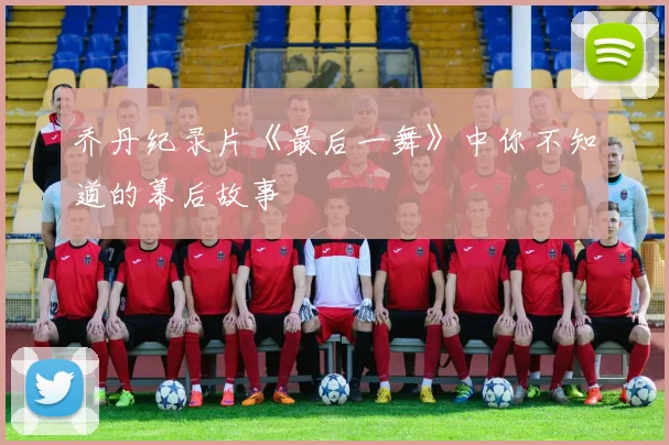 乔丹纪录片《最后一舞》中你不知道的幕后故事