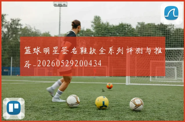 篮球明星签名鞋款全系列评测与推荐_20260529200434