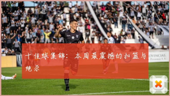 十佳球集锦:本周最震撼的扣篮与绝杀