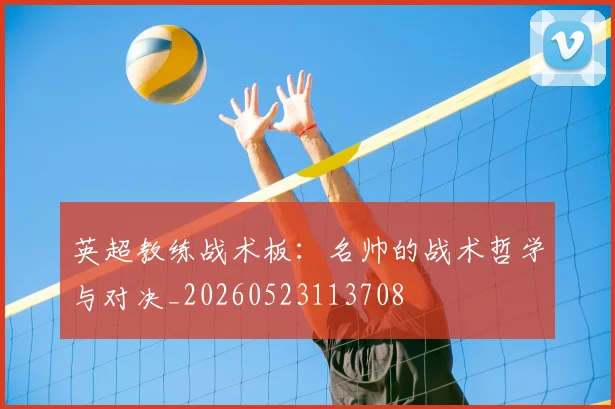 英超教练战术板：名帅的战术哲学与对决_20260523113708
