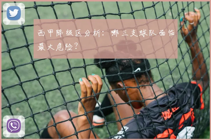 西甲降级区分析:哪三支球队面临最大危险?