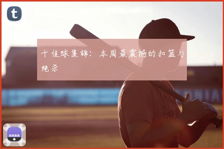 十佳球集锦：本周最震撼的扣篮与绝杀