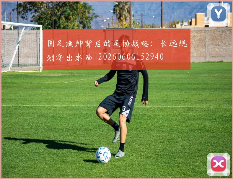 国足换帅背后的足协战略：长远规划浮出水面_20260606152940