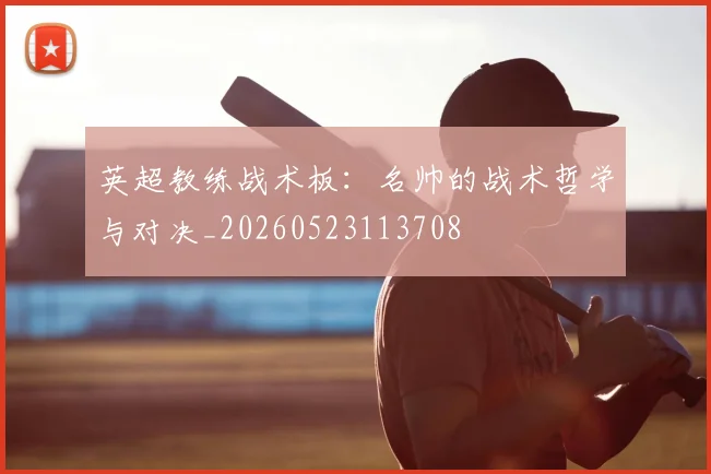 英超教练战术板：名帅的战术哲学与对决_20260523113708