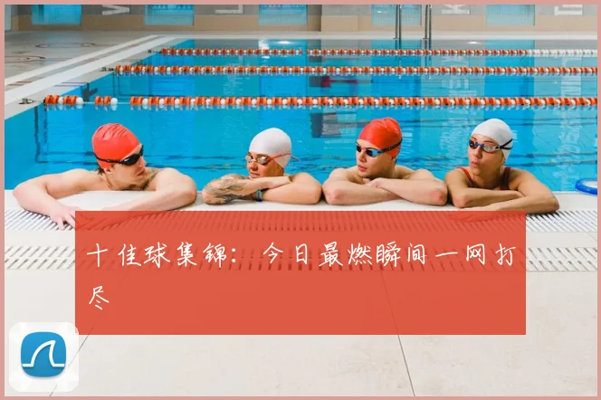 十佳球集锦：今日最燃瞬间一网打尽